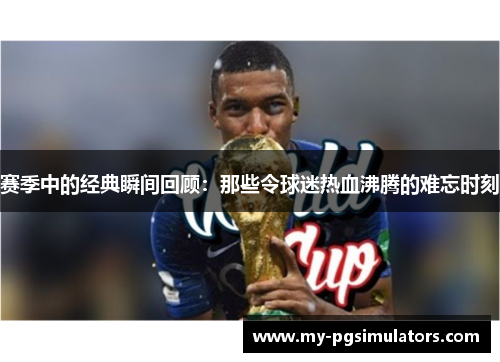 赛季中的经典瞬间回顾：那些令球迷热血沸腾的难忘时刻