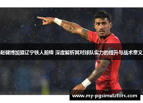 赵健博加盟辽宁铁人前锋 深度解析其对球队实力的提升与战术意义 赵健博加盟辽宁铁人前锋 深度解析其对球队实力的提升与战术意义