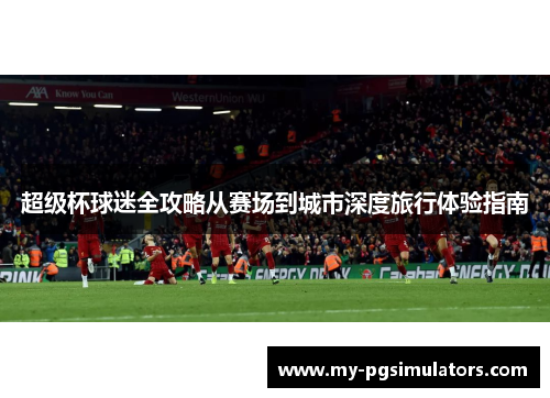 超级杯球迷全攻略从赛场到城市深度旅行体验指南 超级杯球迷全攻略从赛场到城市深度旅行体验指南