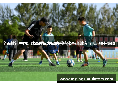 全面推进中国足球高质量发展的系统化基础训练与长远提升策略