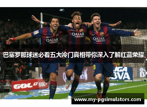 巴塞罗那球迷必看五大冷门真相带你深入了解红蓝荣耀