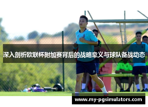 深入剖析欧联杯附加赛背后的战略意义与球队备战动态