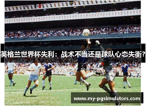 英格兰世界杯失利：战术不当还是球队心态失衡？