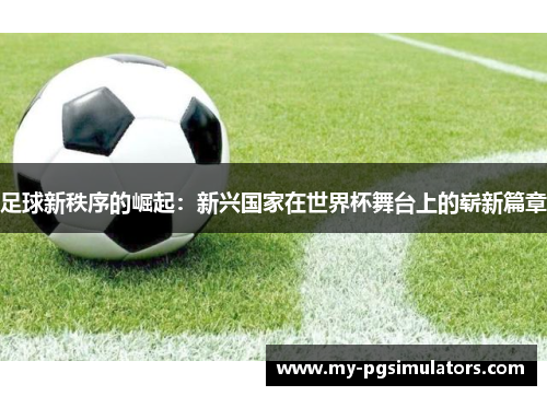 足球新秩序的崛起：新兴国家在世界杯舞台上的崭新篇章