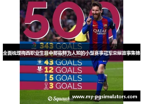 全面梳理梅西职业生涯中那些鲜为人知的小型赛事冠军荣耀故事集锦