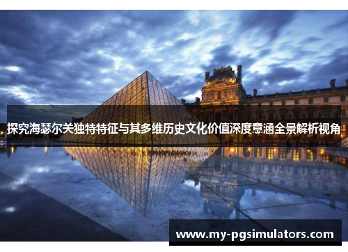 探究海瑟尔关独特特征与其多维历史文化价值深度意涵全景解析视角