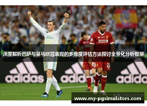 深度解析巴萨与皇马欧冠表现的多维度评估方法探讨全景化分析框架 深度解析巴萨与皇马欧冠表现的多维度评估方法探讨全景化分析框架