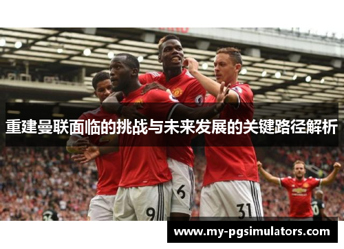 重建曼联面临的挑战与未来发展的关键路径解析 重建曼联面临的挑战与未来发展的关键路径解析