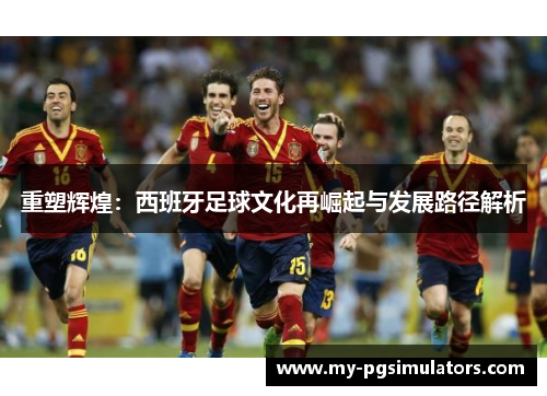重塑辉煌:西班牙足球文化再崛起与发展路径解析 重塑辉煌:西班牙足球文化再崛起与发展路径解析