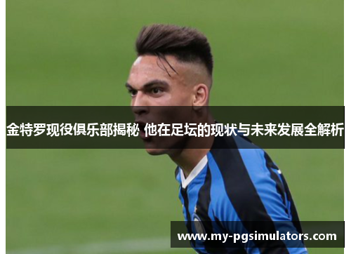 金特罗现役俱乐部揭秘 他在足坛的现状与未来发展全解析