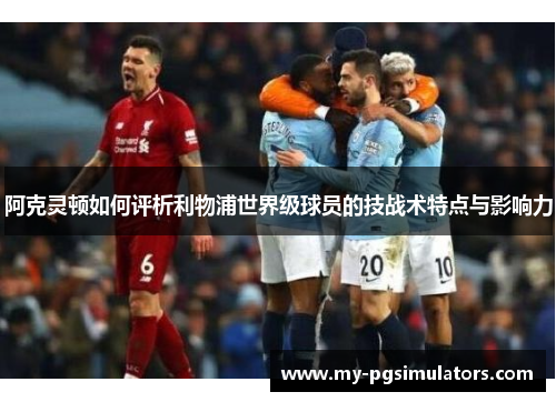 阿克灵顿如何评析利物浦世界级球员的技战术特点与影响力 阿克灵顿如何评析利物浦世界级球员的技战术特点与影响力