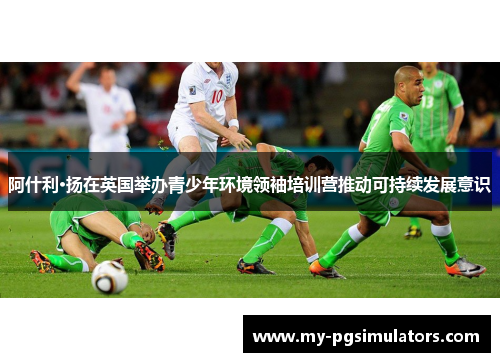 阿什利·扬在英国举办青少年环境领袖培训营推动可持续发展意识 阿什利·扬在英国举办青少年环境领袖培训营推动可持续发展意识