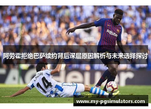 阿劳霍拒绝巴萨续约背后深层原因解析与未来选择探讨 阿劳霍拒绝巴萨续约背后深层原因解析与未来选择探讨