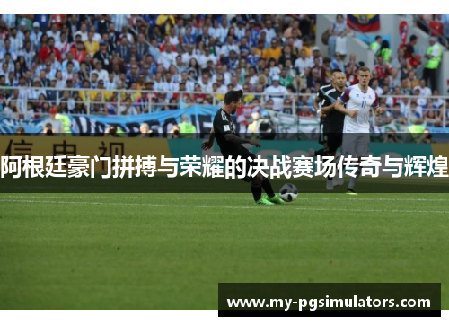 阿根廷豪门拼搏与荣耀的决战赛场传奇与辉煌