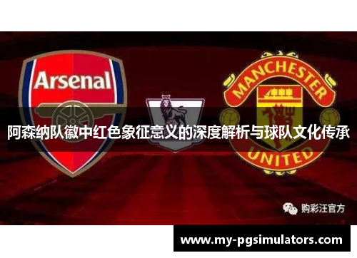 阿森纳队徽中红色象征意义的深度解析与球队文化传承 阿森纳队徽中红色象征意义的深度解析与球队文化传承