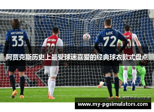 阿贾克斯历史上最受球迷喜爱的经典球衣款式盘点 阿贾克斯历史上最受球迷喜爱的经典球衣款式盘点
