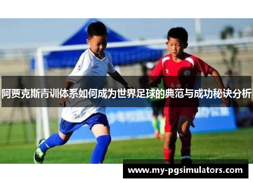 阿贾克斯青训体系如何成为世界足球的典范与成功秘诀分析 阿贾克斯青训体系如何成为世界足球的典范与成功秘诀分析