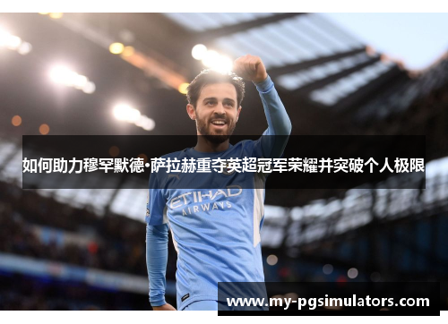 如何助力穆罕默德·萨拉赫重夺英超冠军荣耀并突破个人极限