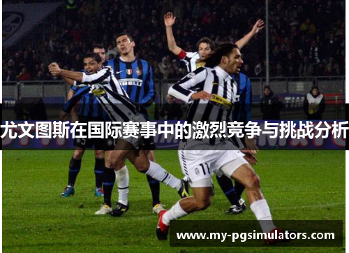 尤文图斯在国际赛事中的激烈竞争与挑战分析