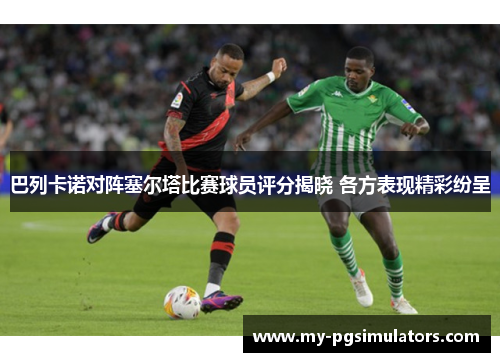 巴列卡诺对阵塞尔塔比赛球员评分揭晓 各方表现精彩纷呈