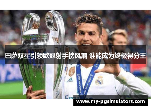 巴萨双星引领欧冠射手榜风潮 谁能成为终极得分王