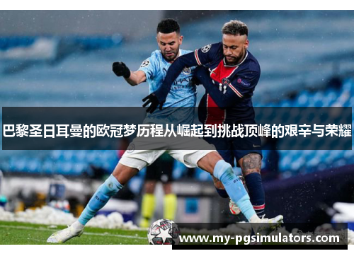 巴黎圣日耳曼的欧冠梦历程从崛起到挑战顶峰的艰辛与荣耀