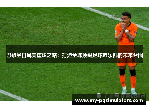 巴黎圣日耳曼重建之路：打造全球顶级足球俱乐部的未来蓝图