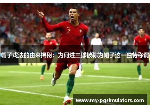 帽子戏法的由来揭秘：为何进三球被称为帽子这一独特称谓