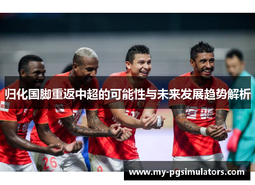 归化国脚重返中超的可能性与未来发展趋势解析