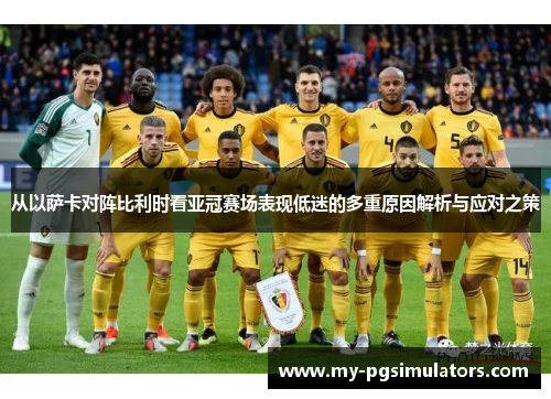 从以萨卡对阵比利时看亚冠赛场表现低迷的多重原因解析与应对之策