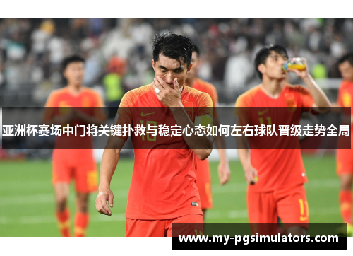 亚洲杯赛场中门将关键扑救与稳定心态如何左右球队晋级走势全局