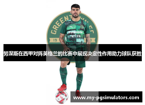 努涅斯在西甲对阵英格兰的比赛中展现决定性作用助力球队获胜