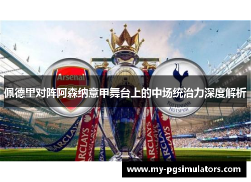 佩德里对阵阿森纳意甲舞台上的中场统治力深度解析