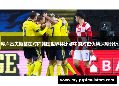 库卢塞夫斯基在对阵韩国世界杯比赛中的对位优势深度分析 库卢塞夫斯基在对阵韩国世界杯比赛中的对位优势深度分析