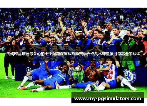 围绕欧冠球迷最关心的十个问题深度解析新赛季看点战术球星争冠悬念全景解读