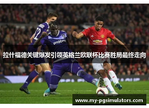 拉什福德关键爆发引领英格兰欧联杯比赛胜局最终走向