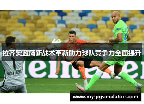 拉齐奥蓝鹰新战术革新助力球队竞争力全面提升