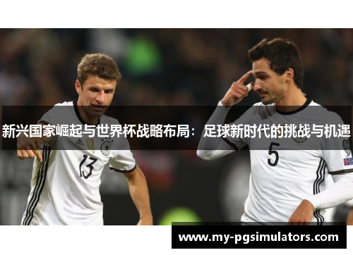 新兴国家崛起与世界杯战略布局:足球新时代的挑战与机遇 新兴国家崛起与世界杯战略布局:足球新时代的挑战与机遇