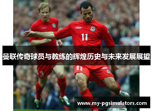 曼联传奇球员与教练的辉煌历史与未来发展展望