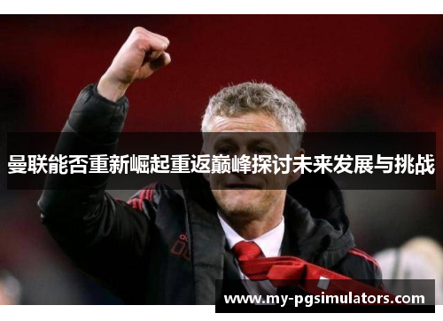 曼联能否重新崛起重返巅峰探讨未来发展与挑战
