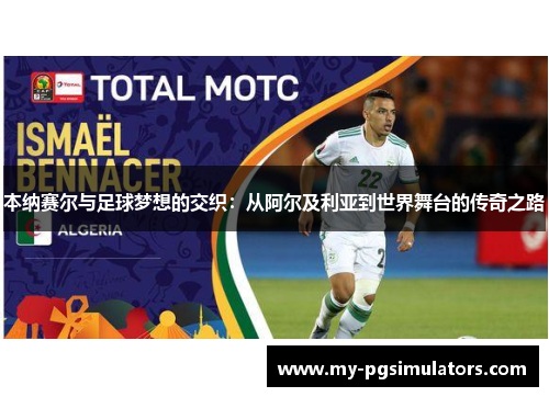 本纳赛尔与足球梦想的交织：从阿尔及利亚到世界舞台的传奇之路