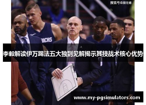 李毅解读伊万踢法五大独到见解揭示其技战术核心优势