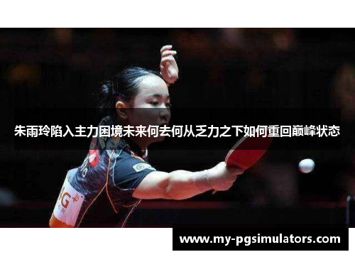 朱雨玲陷入主力困境未来何去何从乏力之下如何重回巅峰状态