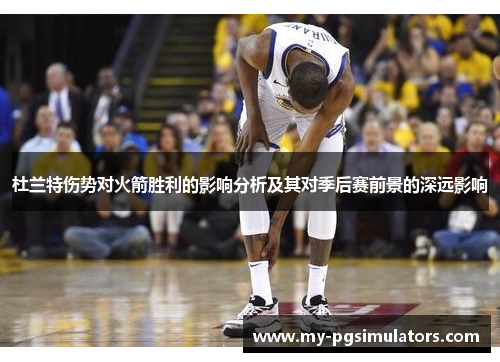 杜兰特伤势对火箭胜利的影响分析及其对季后赛前景的深远影响