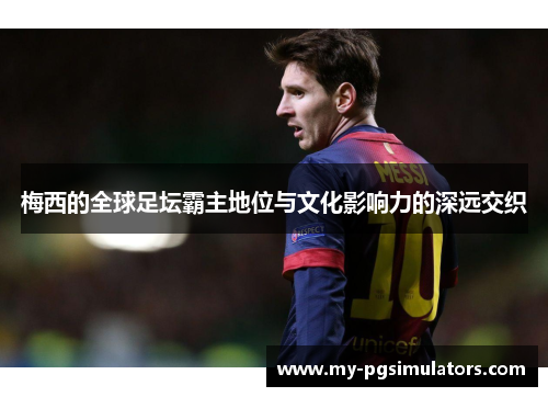 梅西的全球足坛霸主地位与文化影响力的深远交织