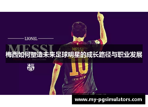 梅西如何塑造未来足球明星的成长路径与职业发展