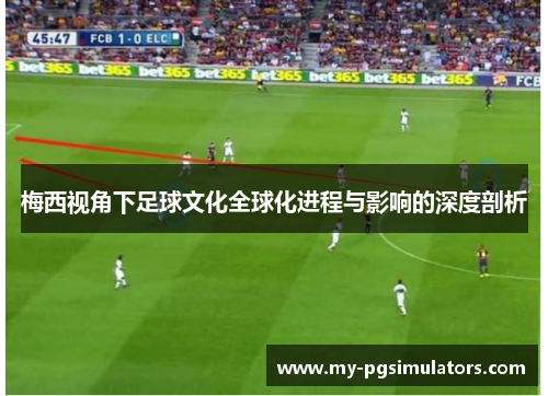 梅西视角下足球文化全球化进程与影响的深度剖析