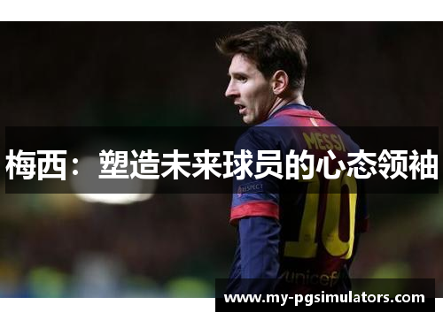 梅西：塑造未来球员的心态领袖
