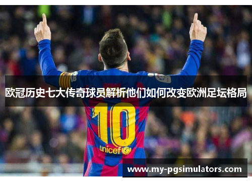 欧冠历史七大传奇球员解析他们如何改变欧洲足坛格局