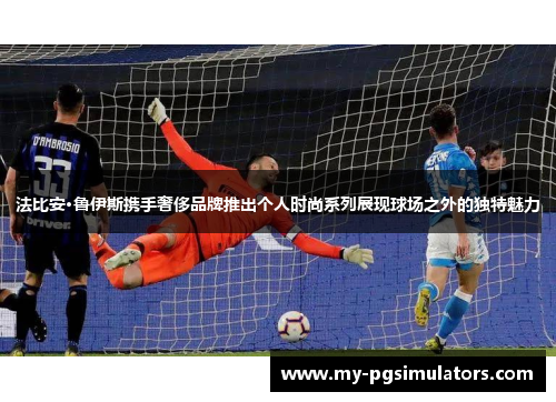 法比安·鲁伊斯携手奢侈品牌推出个人时尚系列展现球场之外的独特魅力